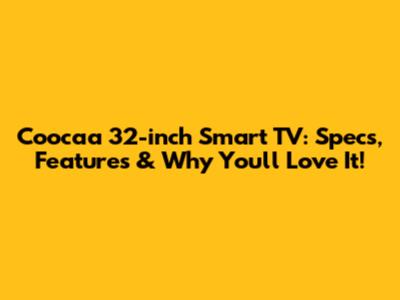 Coocaa 32-inch Smart TV: Specs, Features & Why You'll Love It!