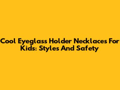 Cool Eyeglass Holder Necklaces For Kids: Styles And Safety