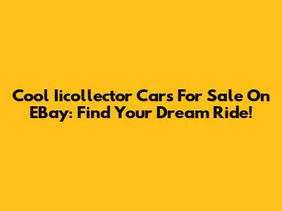 Cool Iicollector Cars For Sale On EBay: Find Your Dream Ride!