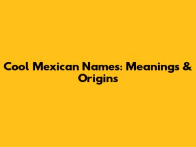 Cool Mexican Names: Meanings & Origins