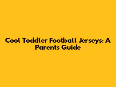 Cool Toddler Football Jerseys: A Parent's Guide
