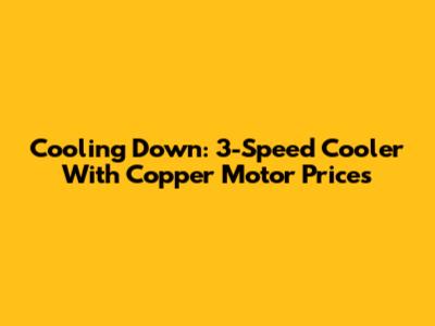 Cooling Down: 3-Speed Cooler With Copper Motor Prices