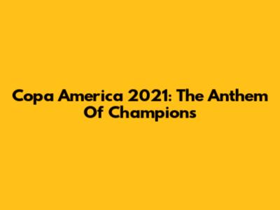 Copa America 2021: The Anthem Of Champions