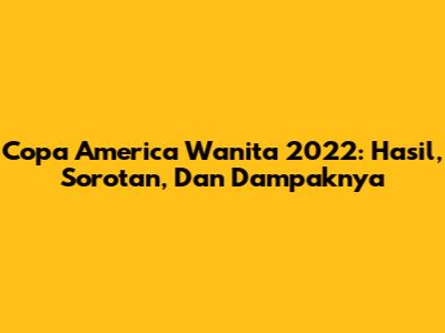 Copa America Wanita 2022: Hasil, Sorotan, Dan Dampaknya