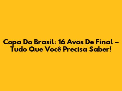 Copa Do Brasil: 16 Avos De Final – Tudo Que Você Precisa Saber!