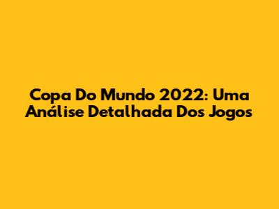 Copa Do Mundo 2022: Uma Análise Detalhada Dos Jogos