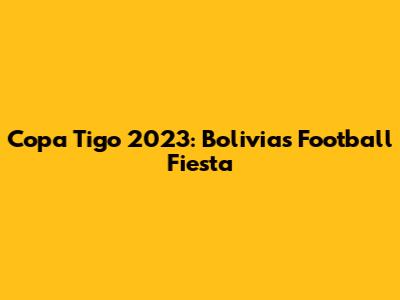 Copa Tigo 2023: Bolivia's Football Fiesta