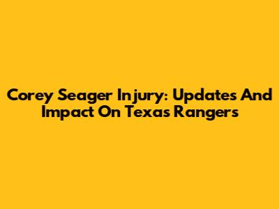 Corey Seager Injury: Updates And Impact On Texas Rangers