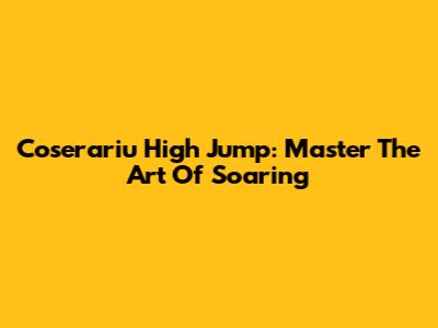 Coserariu High Jump: Master The Art Of Soaring