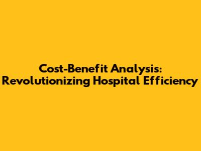 Cost-Benefit Analysis: Revolutionizing Hospital Efficiency