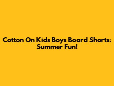 Cotton On Kids Boys Board Shorts: Summer Fun!