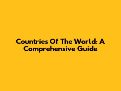 Countries Of The World: A Comprehensive Guide