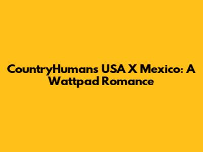 CountryHumans USA X Mexico: A Wattpad Romance