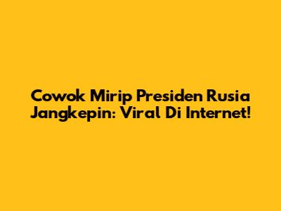 Cowok Mirip Presiden Rusia Jangkepin: Viral Di Internet!