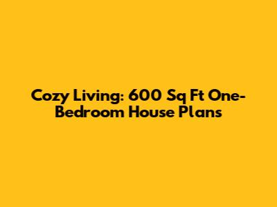 Cozy Living: 600 Sq Ft One-Bedroom House Plans