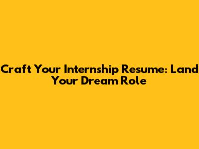 Craft Your Internship Resume: Land Your Dream Role