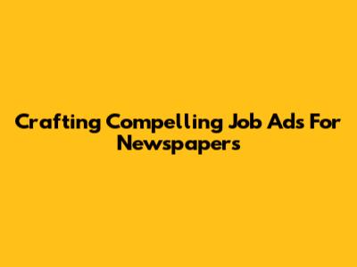 Crafting Compelling Job Ads For Newspapers