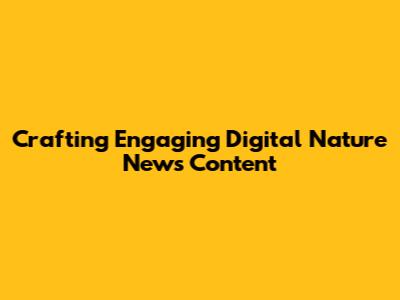 Crafting Engaging Digital Nature News Content