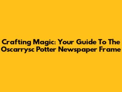 Crafting Magic: Your Guide To The Oscarrysc Potter Newspaper Frame