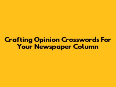 Crafting Opinion Crosswords For Your Newspaper Column