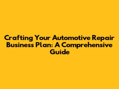 Crafting Your Automotive Repair Business Plan: A Comprehensive Guide