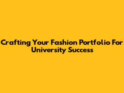 Crafting Your Fashion Portfolio For University Success