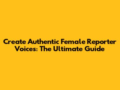 Create Authentic Female Reporter Voices: The Ultimate Guide