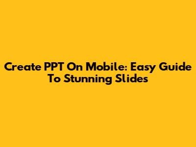 Create PPT On Mobile: Easy Guide To Stunning Slides