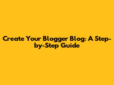 Create Your Blogger Blog: A Step-by-Step Guide
