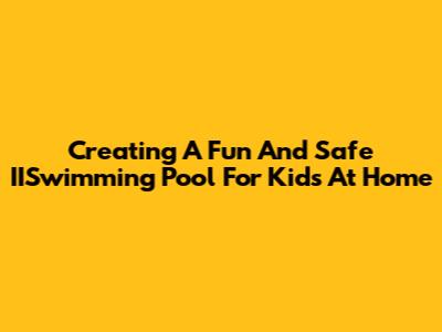 Creating A Fun And Safe IISwimming Pool For Kids At Home