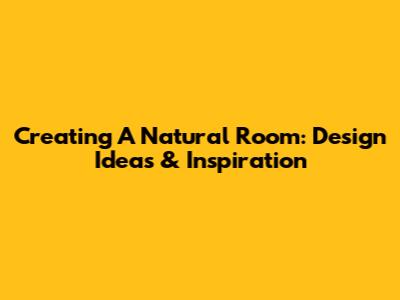 Creating A Natural Room: Design Ideas & Inspiration