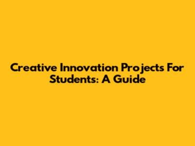 Creative Innovation Projects For Students: A Guide