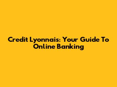 Credit Lyonnais: Your Guide To Online Banking