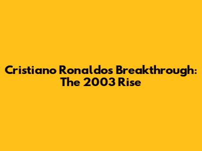 Cristiano Ronaldo's Breakthrough: The 2003 Rise