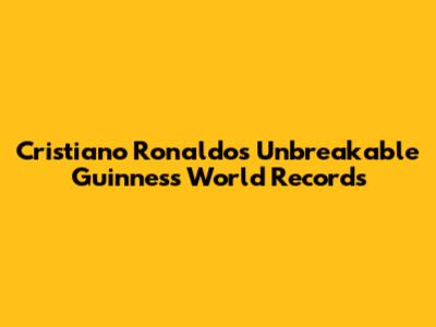 Cristiano Ronaldo's Unbreakable Guinness World Records