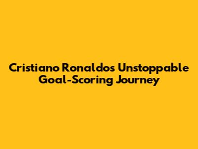Cristiano Ronaldo's Unstoppable Goal-Scoring Journey