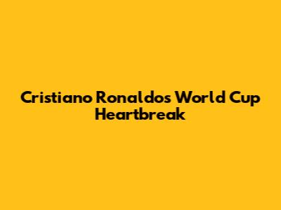 Cristiano Ronaldo's World Cup Heartbreak