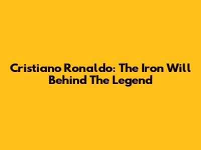 Cristiano Ronaldo: The Iron Will Behind The Legend