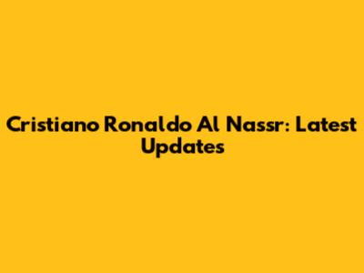 Cristiano Ronaldo Al Nassr: Latest Updates
