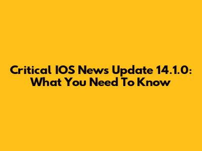 Critical IOS News Update 14.1.0: What You Need To Know