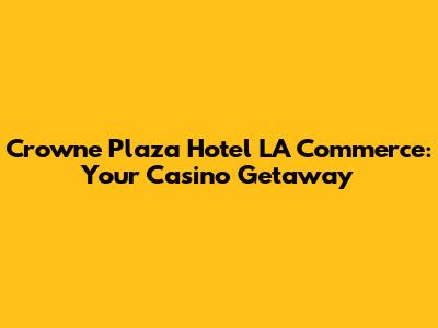 Crowne Plaza Hotel LA Commerce: Your Casino Getaway