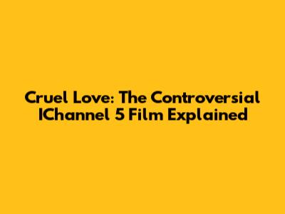 Cruel Love: The Controversial IChannel 5 Film Explained
