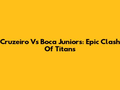 Cruzeiro Vs Boca Juniors: Epic Clash Of Titans