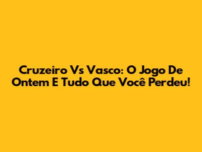 Cruzeiro Vs Vasco: O Jogo De Ontem E Tudo Que Você Perdeu!