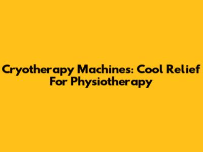Cryotherapy Machines: Cool Relief For Physiotherapy