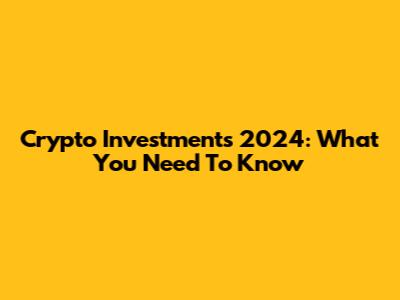 Crypto Investments 2024: What You Need To Know