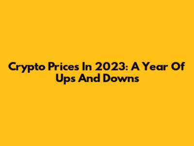 Crypto Prices In 2023: A Year Of Ups And Downs