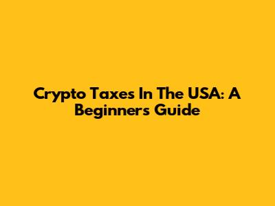 Crypto Taxes In The USA: A Beginner's Guide