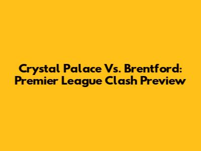 Crystal Palace Vs. Brentford: Premier League Clash Preview