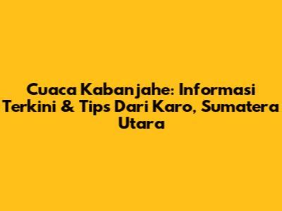Cuaca Kabanjahe: Informasi Terkini & Tips Dari Karo, Sumatera Utara
